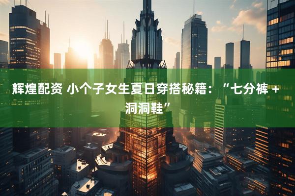 辉煌配资 小个子女生夏日穿搭秘籍：“七分裤 + 洞洞鞋”